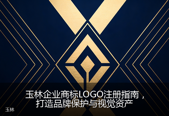玉林企业商标LOGO注册指南，打造品牌保护与视觉资产